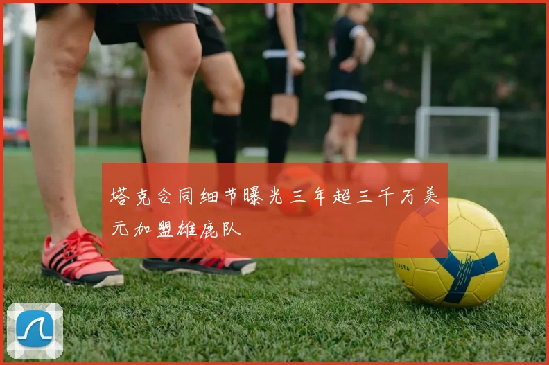 塔克合同细节曝光三年超三千万美元加盟雄鹿队