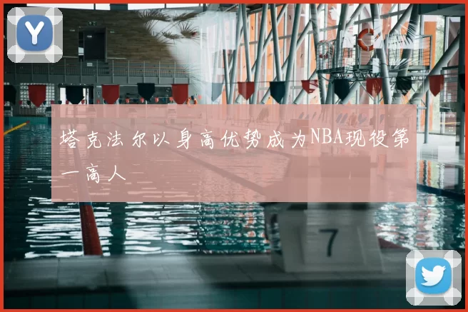 塔克法尔以身高优势成为NBA现役第一高人