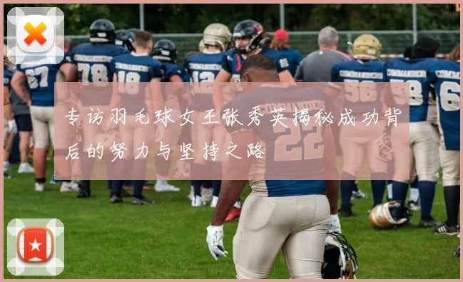 专访羽毛球女王张秀英揭秘成功背后的努力与坚持之路
