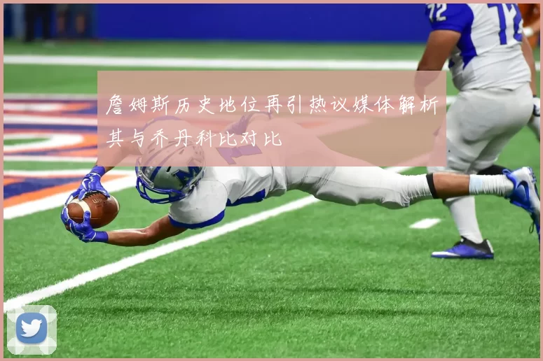詹姆斯历史地位再引热议媒体解析其与乔丹科比对比