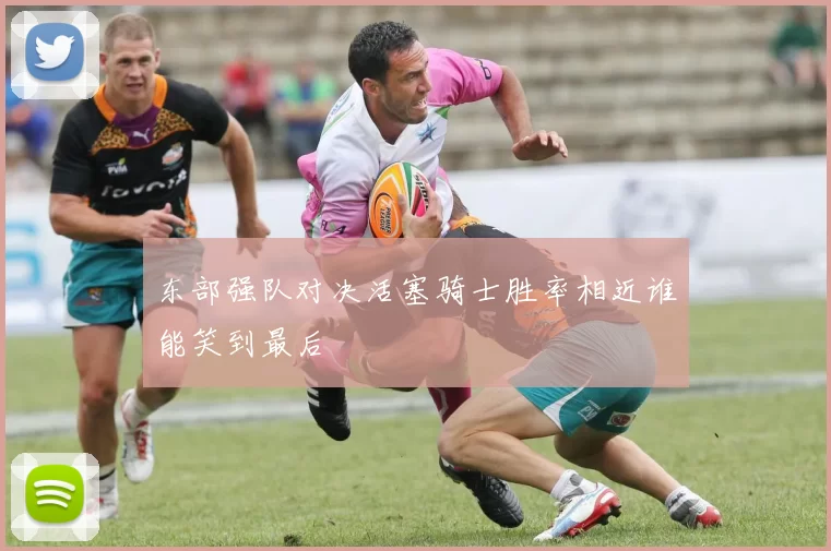 东部强队对决活塞骑士胜率相近谁能笑到最后