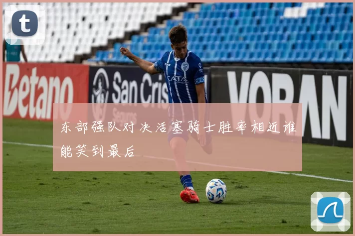 东部强队对决活塞骑士胜率相近谁能笑到最后