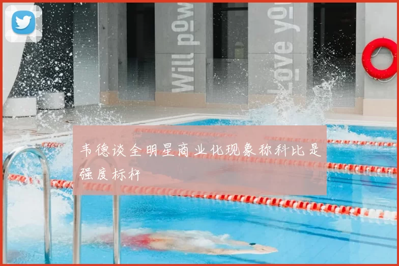 韦德谈全明星商业化现象称科比是强度标杆