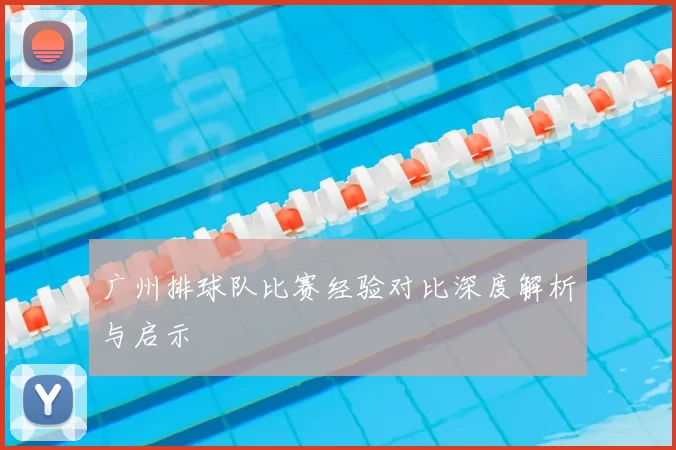 广州排球队比赛经验对比深度解析与启示