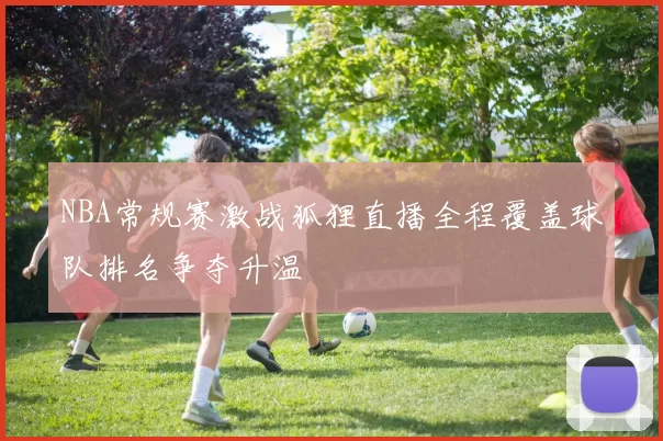 NBA常规赛激战狐狸直播全程覆盖球队排名争夺升温